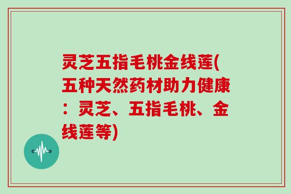 灵芝五指毛桃金线莲(五种天然药材助力健康：灵芝、五指毛桃、金线莲等)