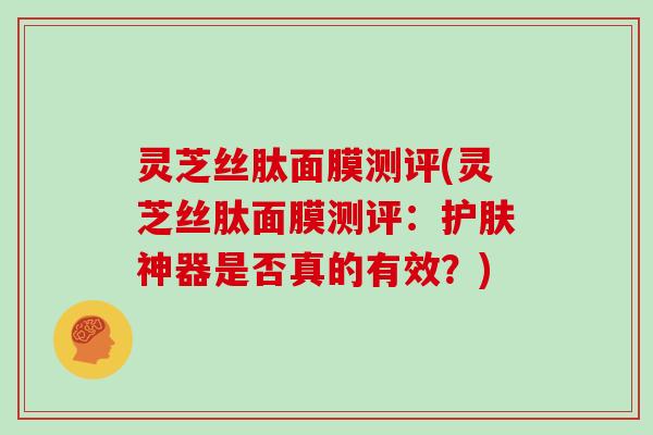 灵芝丝肽面膜测评(灵芝丝肽面膜测评：护肤神器是否真的有效？)