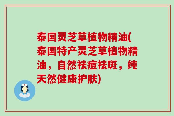 泰国灵芝草植物精油(泰国特产灵芝草植物精油，自然祛痘祛斑，纯天然健康护肤)