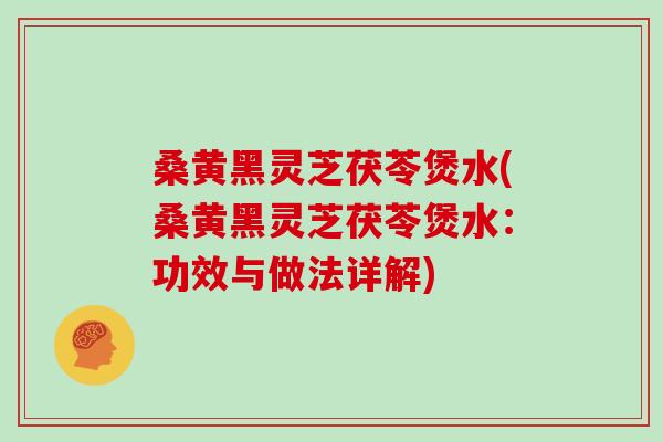 桑黄黑灵芝茯苓煲水(桑黄黑灵芝茯苓煲水：功效与做法详解)