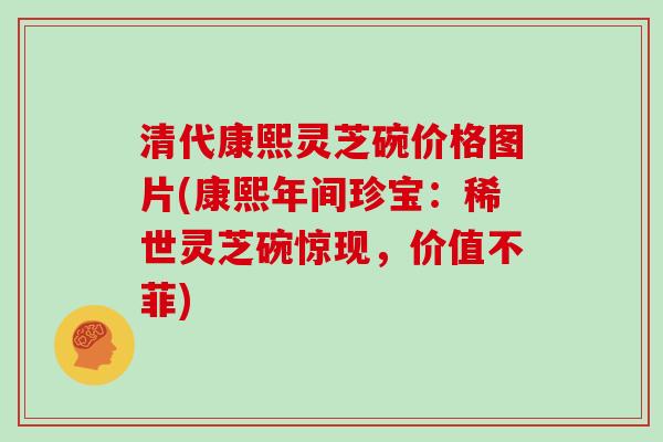 清代康熙灵芝碗价格图片(康熙年间珍宝：稀世灵芝碗惊现，价值不菲)