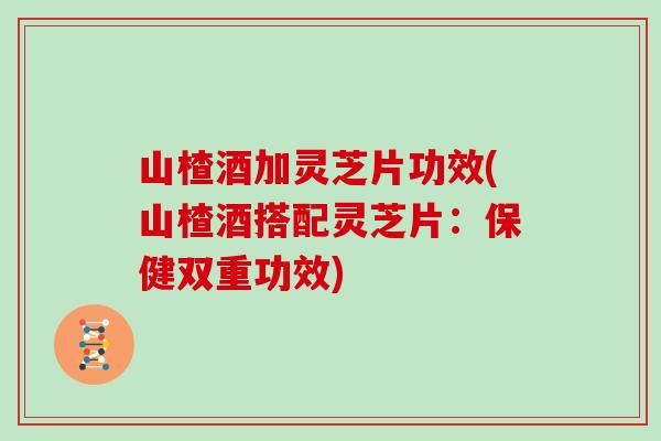 山楂酒加灵芝片功效(山楂酒搭配灵芝片：保健双重功效)