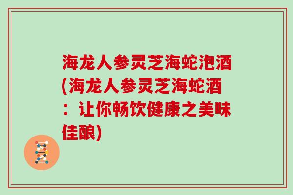 海龙人参灵芝海蛇泡酒(海龙人参灵芝海蛇酒：让你畅饮健康之美味佳酿)