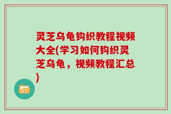 灵芝乌龟钩织教程视频大全(学习如何钩织灵芝乌龟，视频教程汇总)