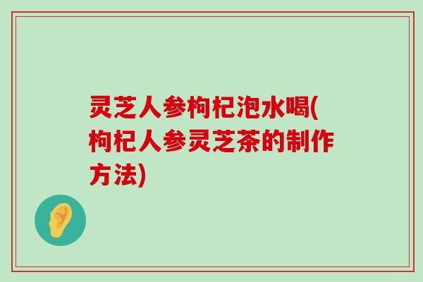 灵芝人参枸杞泡水喝(枸杞人参灵芝茶的制作方法)