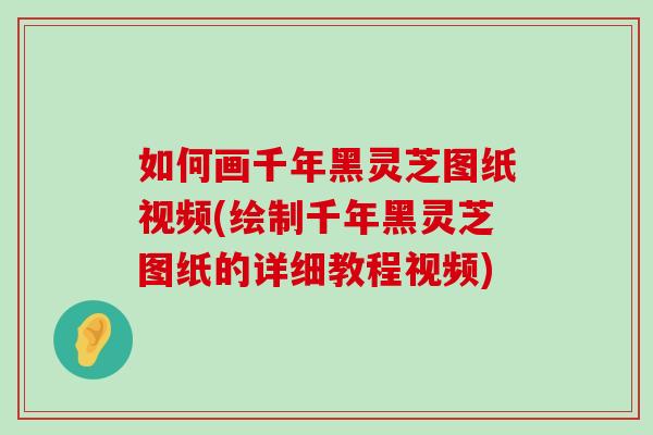 如何画千年黑灵芝图纸视频(绘制千年黑灵芝图纸的详细教程视频)