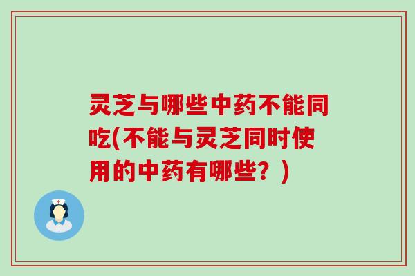 灵芝与哪些不能同吃(不能与灵芝同时使用的有哪些？)