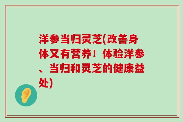 洋参当归灵芝(改善身体又有营养！体验洋参、当归和灵芝的健康益处)