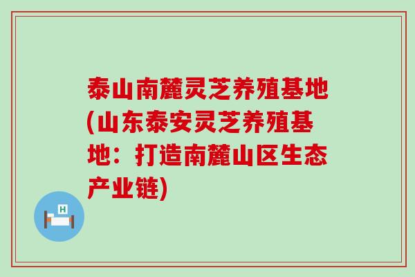 泰山南麓灵芝养殖基地(山东泰安灵芝养殖基地：打造南麓山区生态产业链)