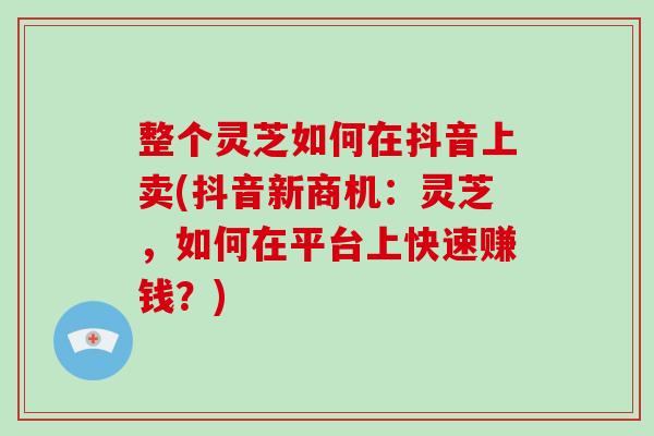 整个灵芝如何在抖音上卖(抖音新商机：灵芝，如何在平台上快速赚钱？)