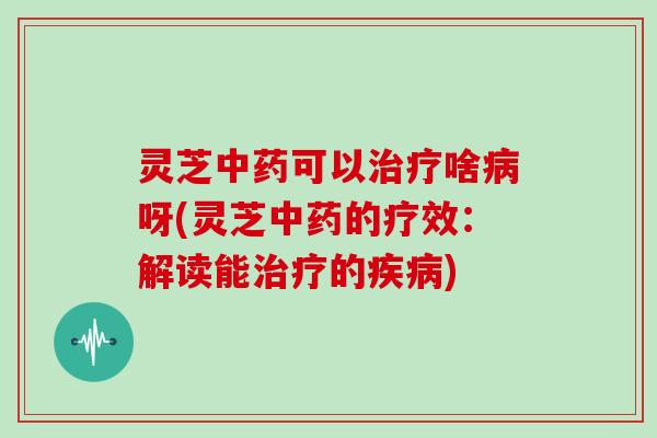 灵芝可以啥呀(灵芝的疗效：解读能的)