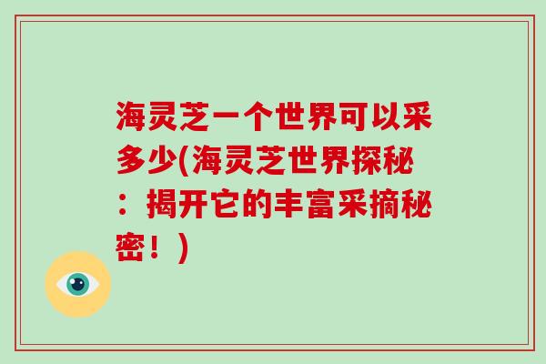 海灵芝一个世界可以采多少(海灵芝世界探秘：揭开它的丰富采摘秘密！)