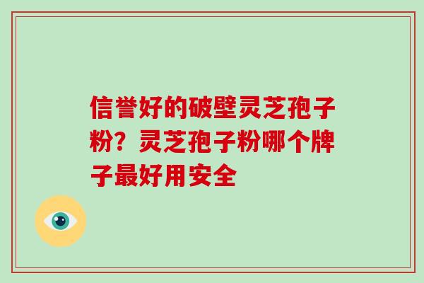 信誉好的破壁灵芝孢子粉？灵芝孢子粉哪个牌子好用安全