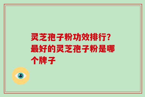 灵芝孢子粉功效排行？好的灵芝孢子粉是哪个牌子