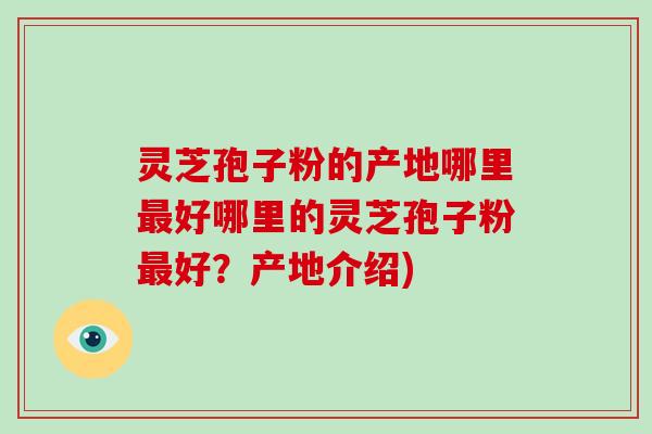 灵芝孢子粉的产地哪里好哪里的灵芝孢子粉好？产地介绍)