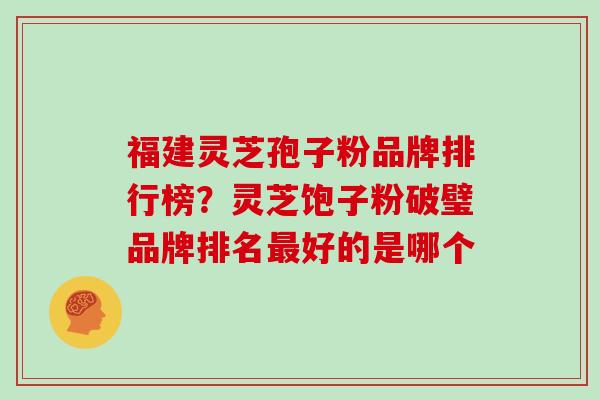 福建灵芝孢子粉品牌排行榜？灵芝饱子粉破璧品牌排名好的是哪个