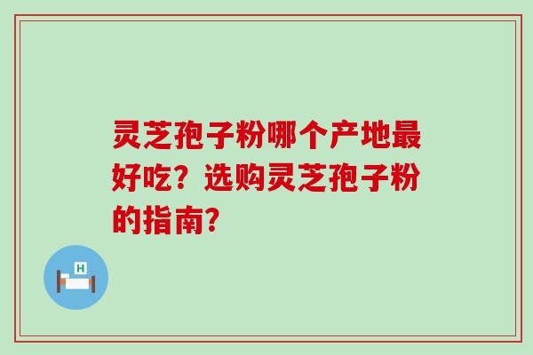 灵芝孢子粉哪个产地好吃？选购灵芝孢子粉的指南？