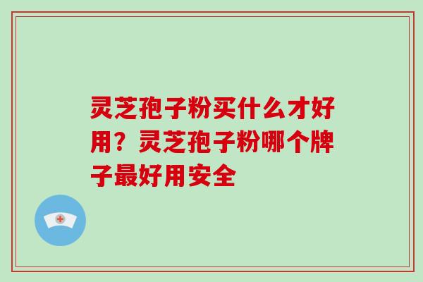 灵芝孢子粉买什么才好用？灵芝孢子粉哪个牌子好用安全