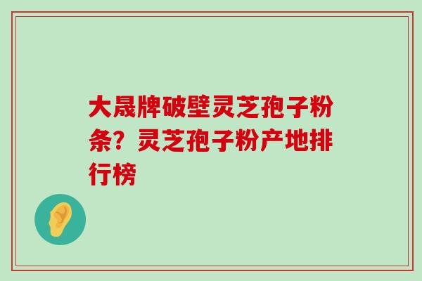 大晟牌破壁灵芝孢子粉条？灵芝孢子粉产地排行榜