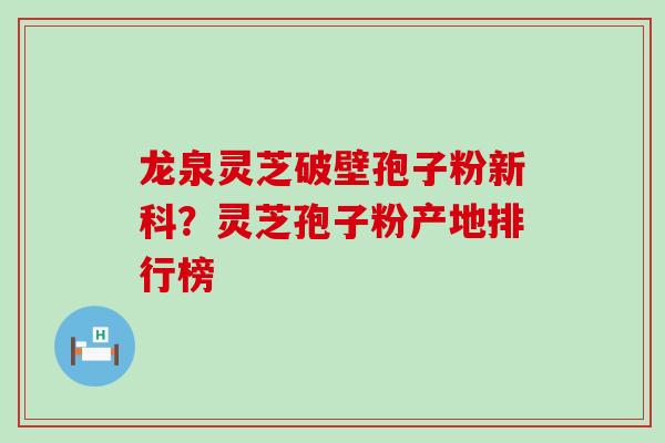 龙泉灵芝破壁孢子粉新科？灵芝孢子粉产地排行榜