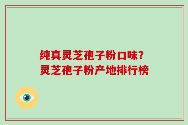 纯真灵芝孢子粉口味？灵芝孢子粉产地排行榜