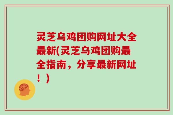 灵芝乌鸡团购网址大全新(灵芝乌鸡团购全指南，分享新网址！)