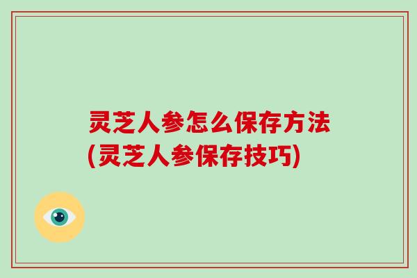 灵芝人参怎么保存方法(灵芝人参保存技巧)