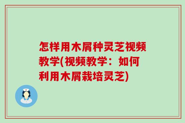 怎样用木屑种灵芝视频教学(视频教学：如何利用木屑栽培灵芝)