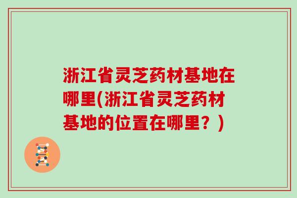 浙江省灵芝药材基地在哪里(浙江省灵芝药材基地的位置在哪里？)