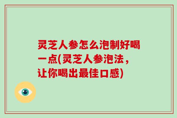 灵芝人参怎么泡制好喝一点(灵芝人参泡法，让你喝出佳口感)