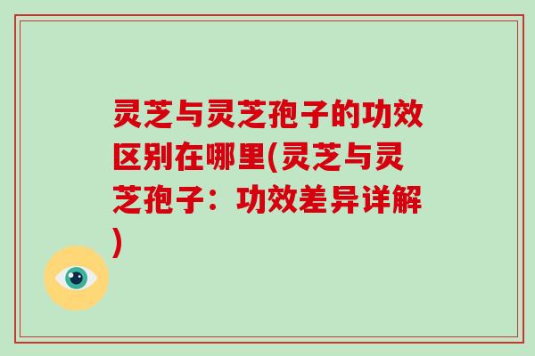 灵芝与灵芝孢子的功效区别在哪里(灵芝与灵芝孢子：功效差异详解)