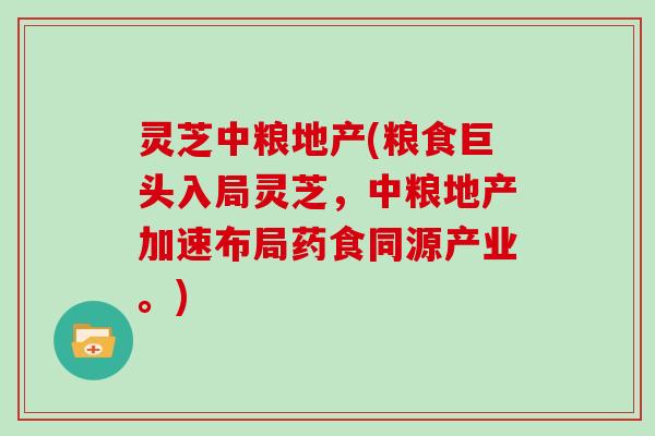 灵芝中粮地产(粮食巨头入局灵芝，中粮地产加速布局药食同源产业。)