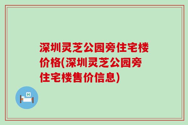 深圳灵芝公园旁住宅楼价格(深圳灵芝公园旁住宅楼售价信息)