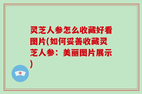 灵芝人参怎么收藏好看图片(如何妥善收藏灵芝人参：美丽图片展示)