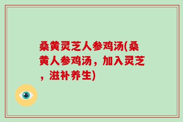 桑黄灵芝人参鸡汤(桑黄人参鸡汤，加入灵芝，滋补养生)