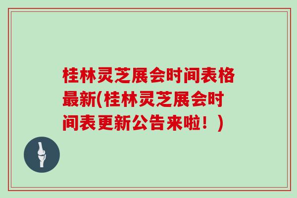 桂林灵芝展会时间表格新(桂林灵芝展会时间表更新公告来啦！)