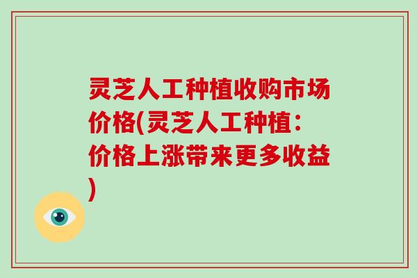 灵芝人工种植收购市场价格(灵芝人工种植：价格上涨带来更多收益)