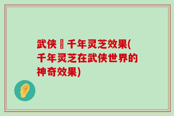 武侠乂千年灵芝效果(千年灵芝在武侠世界的神奇效果)