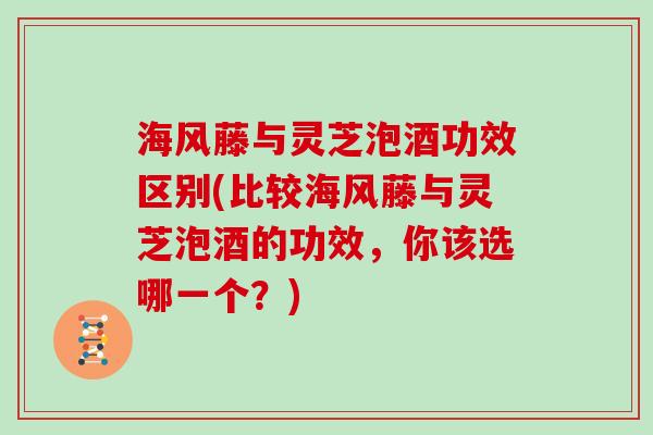 海风藤与灵芝泡酒功效区别(比较海风藤与灵芝泡酒的功效，你该选哪一个？)