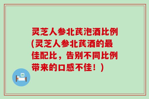 灵芝人参北芪泡酒比例(灵芝人参北芪酒的佳配比，告别不同比例带来的口感不佳！)