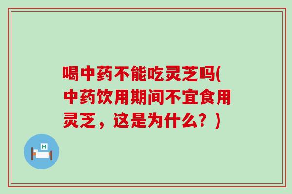 喝不能吃灵芝吗(饮用期间不宜食用灵芝，这是为什么？)