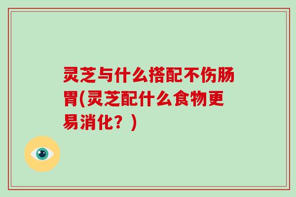 灵芝与什么搭配不伤肠胃(灵芝配什么食物更易消化？)