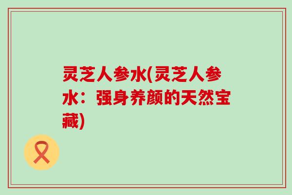 灵芝人参水(灵芝人参水：强身养颜的天然宝藏)