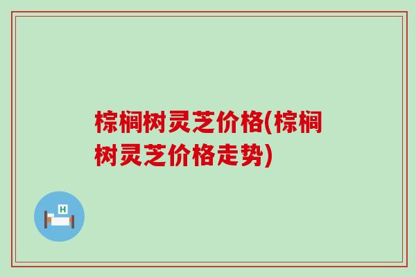 棕榈树灵芝价格(棕榈树灵芝价格走势)