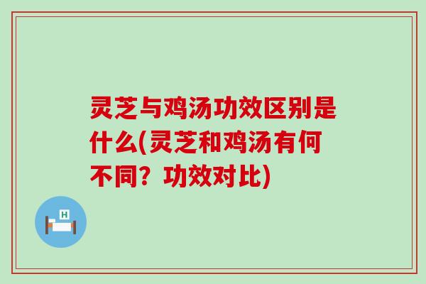 灵芝与鸡汤功效区别是什么(灵芝和鸡汤有何不同？功效对比)