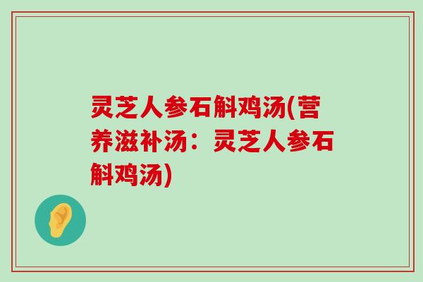 灵芝人参石斛鸡汤(营养滋补汤：灵芝人参石斛鸡汤)