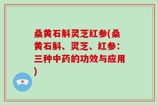 桑黄石斛灵芝红参(桑黄石斛、灵芝、红参：三种的功效与应用)