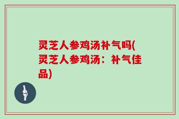 灵芝人参鸡汤吗(灵芝人参鸡汤：佳品)