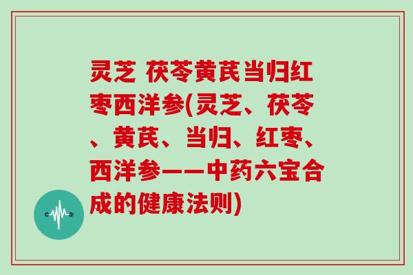 灵芝 茯苓黄芪当归红枣西洋参(灵芝、茯苓、黄芪、当归、红枣、西洋参——六宝合成的健康法则)