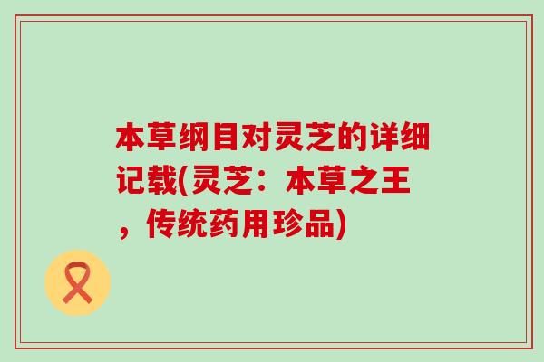 本草纲目对灵芝的详细记载(灵芝：本草之王，传统药用珍品)